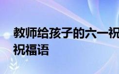 教师给孩子的六一祝福 教师送给六一儿童节祝福语