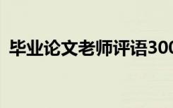 毕业论文老师评语300字 毕业论文老师评语