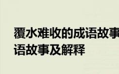 覆水难收的成语故事主要内容 覆水难收的成语故事及解释