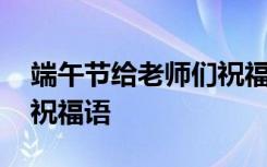 端午节给老师们祝福语简短 端午节给老师们祝福语