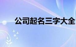 公司起名三字大全 公司起名三字经典