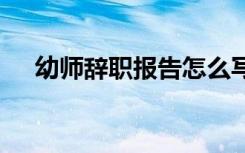 幼师辞职报告怎么写最好 幼师辞职报告