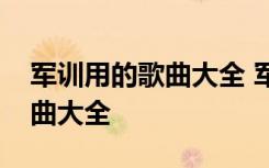 军训用的歌曲大全 军训歌曲有哪些？军训歌曲大全