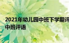 2021年幼儿园中班下学期评语 中班下学期教师评语-幼儿园中班评语