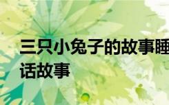 三只小兔子的故事睡前故事 三只小兔自编童话故事