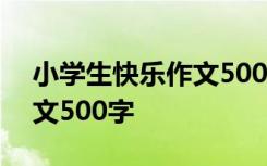 小学生快乐作文500字四年级 小学生快乐作文500字