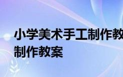 小学美术手工制作教案及反思 小学美术手工制作教案