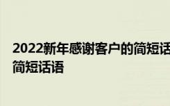 2022新年感谢客户的简短话语怎么说 2022新年感谢客户的简短话语