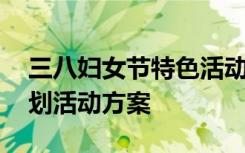 三八妇女节特色活动主题 三八妇女节特色策划活动方案