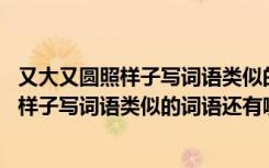 又大又圆照样子写词语类似的词语还有哪些成语 又大又圆照样子写词语类似的词语还有哪些