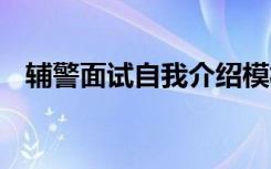 辅警面试自我介绍模板 辅警面试自我介绍