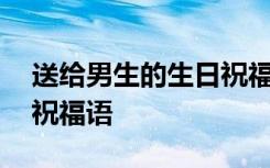 送给男生的生日祝福语长篇 送给男生的生日祝福语