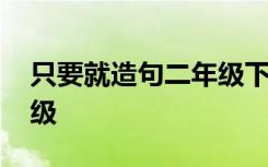 只要就造句二年级下册简单 只要就造句二年级