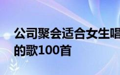 公司聚会适合女生唱的歌 公司年会女生必唱的歌100首