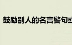 鼓励别人的名言警句或诗句 鼓励别人的名言