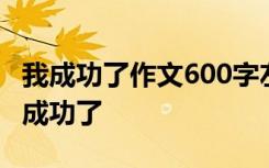 我成功了作文600字左右 600字优秀作文：我成功了