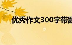 优秀作文300字带题目 优秀作文300字