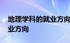 地理学科的就业方向 地理学专业介绍及的就业方向