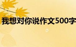 我想对你说作文500字六年级 我想对你说......