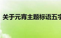 关于元宵主题标语五字 关于元宵主题的标语