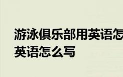 游泳俱乐部用英语怎么写单词 游泳俱乐部用英语怎么写