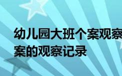 幼儿园大班个案观察记录合集 幼儿园大班个案的观察记录