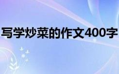 写学炒菜的作文400字 学炒菜写事作文400字