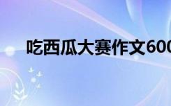 吃西瓜大赛作文600字 吃西瓜大赛作文