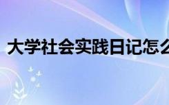 大学社会实践日记怎么写 大学社会实践日记