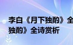 李白《月下独酌》全诗赏析解析 李白《月下独酌》全诗赏析