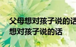 父母想对孩子说的话及希望鼓励350字 父母想对孩子说的话