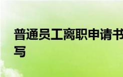 普通员工离职申请书怎么写 离职申请书怎么写