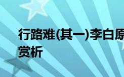 行路难(其一)李白原文 李白《行路难其一》赏析