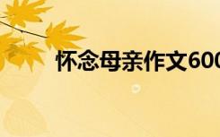 怀念母亲作文600字 怀念母亲作文