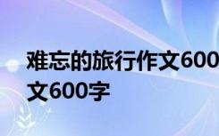 难忘的旅行作文600字那拉提 难忘的旅行作文600字