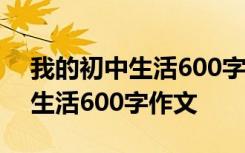 我的初中生活600字作文初一上册 我的初中生活600字作文