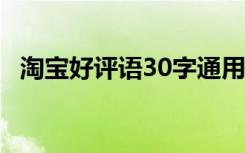 淘宝好评语30字通用可复制 淘宝好的评语