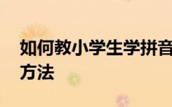 如何教小学生学拼音 小学生学习汉语拼音的方法