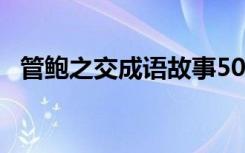 管鲍之交成语故事50字 管鲍之交成语故事