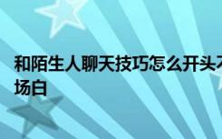 和陌生人聊天技巧怎么开头不会被拒绝 如何和陌生人聊天开场白