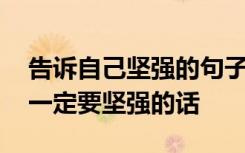 告诉自己坚强的句子说说心情 一些告诉自己一定要坚强的话