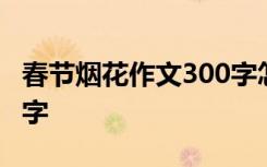 春节烟花作文300字怎么写 春节烟花作文300字