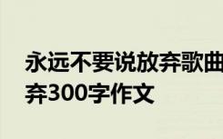 永远不要说放弃歌曲创作背景 永远不要说放弃300字作文