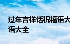 过年吉祥话祝福语大全简短 过年吉祥话祝福语大全