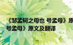 《邹孟轲之母也 号孟母》原文及翻译注释 《邹孟轲之母也 号孟母》原文及翻译