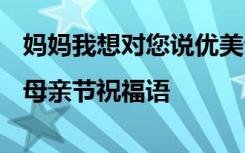 妈妈我想对您说优美句子 妈妈我想对你说|母亲节祝福语