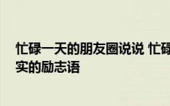 忙碌一天的朋友圈说说 忙碌了一天的心情说说 一天忙碌充实的励志语