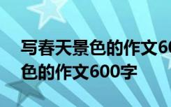 写春天景色的作文600字优秀作文 写春天景色的作文600字