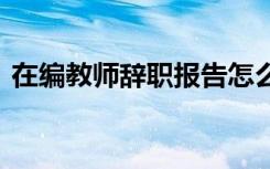 在编教师辞职报告怎么写 在编教师辞职报告