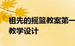 祖先的摇篮教案第一课时 《祖先的摇篮》的教学设计